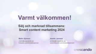 Varmt välkommen!
Sälj och marknad tillsammans:
Smart content marketing 2024
Malin Sjöman
malin@crescando.se
linkedin.com/in/malinsjoman
Anette Jarmert
anette@crescando.se
www.linkedin.com/in/anettejarmert
 