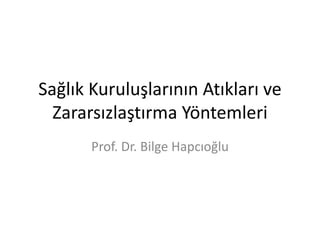 Sağlık Kuruluşlarının Atıkları ve
Zararsızlaştırma Yöntemleri
Prof. Dr. Bilge Hapcıoğlu
 