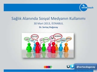 Sağlık Alanında Sosyal Medyanın Kullanımı
            30 Mart 2013, İSTANBUL
               Dr. Sertaç Doğanay




                                     @sertacdoganay
 