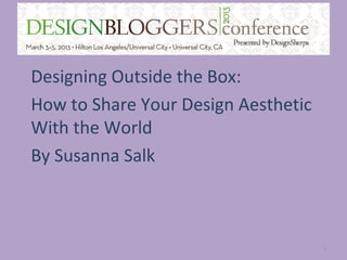 Designing Outside the Box:
How to Share Your Design Aesthetic
With the World
By Susanna Salk



                                     1
 
