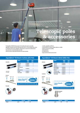 Telescopic poles
 accessories
AquaQlean®
Hi-Reach Carbon (CF) Pole AquaQlean®
Hi-Reach Metal (ME) Pole
MODEL	 PROD.	CASE	
	 CODE.	PACK	
MODEL	 PROD.	CASE	
	 CODE.	PACK	
1570 mm	 70.300526	 1	
785 mm	 70.300525	 1	
Wrench	 70.300118	1	
Pole connector
male	 70.300120	1	
Pole connector
Female	 70.300113	1	
Pole handle	 70.300115	 1	
1570 mm	 70.300530	 1	
785 mm	 70.300529	 1	
785 mm +
Brush adapter	 70.300528	 1	
Brush adapter	 70.100110	 1	
Wrench	 70.300110	1	
Connector male	 70.300120	 1	
Connector Female	 70.300113	 1	
Pole handle	 70.300115	 1	
Pole handle
Pole handle
Carbon fibre Aluminium
• High stiffnes
• Low weight
male
male
female
female
Wrench
Wrench
Connector
Connector
Brush adapter
70.100110
5˚
80˚
Carbon Fibre
Metal
70.300528
SPECIFICATIONS	 1570 mm	 785 mm	 SPECIFICATIONS	 1570 mm	 785 mm	
Weight	 gram	670	420	 Weight	 gram	860	540	
The AquaQlean HI-REACH telescopic pole or the modular pole system is practically
applicable everywhere and consists telescopic pole sections or 45 mm modular pole sections
in combination with a brush, padholder, rotating brush or connector for traditional tools.
The construction is extremely durable and stable.
All this by using very high quality aluminium and carbon materials.
• versitile, compatible and efficient
• safe and efficient use without a ladder, platform or scaffold
• high time saving and accessibility
• limited deflection
• less physical stress
• large assortment brushes and accessories
 