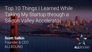 Top 10 Things I Learned While
Taking My Startup through a
Silicon Valley Accelerator
Scott Salkin
Founder & CEO
ALLBOUND
 