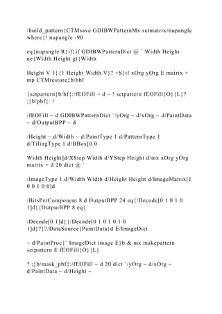 /build_pattern{CTMsave GDIBWPatternMx setmatrix/nupangle
where{! nupangle -90
eq{nupangle R}if}if GDIBWPatternDict @ ` Width Height
ne{Width Height gt{Width
Height V 1}{1 Height Width V}? +S}if xOrg yOrg E matrix +
mp CTMrestore}b/hbf
{setpattern}b/hf{:/fEOFill ~ d ~ ! setpattern fEOFill{O}{L}?
;}b/pbf{: !
/fEOFill ~ d GDIBWPatternDict `/yOrg ~ d/xOrg ~ d/PaintData
~ d/OutputBPP ~ d
/Height ~ d/Width ~ d/PaintType 1 d/PatternType 1
d/TilingType 1 d/BBox[0 0
Width Height]d/XStep Width d/YStep Height d/mx xOrg yOrg
matrix + d 20 dict @ `
/ImageType 1 d/Width Width d/Height Height d/ImageMatrix[1
0 0 1 0 0]d
/BitsPerComponent 8 d OutputBPP 24 eq{/Decode[0 1 0 1 0
1]d}{OutputBPP 8 eq{
/Decode[0 1]d}{/Decode[0 1 0 1 0 1 0
1]d}?}?/DataSource{PaintData}d E/ImageDict
~ d/PaintProc{` ImageDict image E}b & mx makepattern
setpattern E fEOFill{O}{L}
? ;}b/mask_pbf{:/fEOFill ~ d 20 dict `/yOrg ~ d/xOrg ~
d/PaintData ~ d/Height ~
 