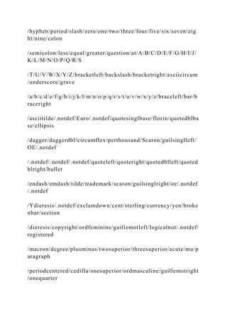 /hyphen/period/slash/zero/one/two/three/four/five/six/seven/eig
ht/nine/colon
/semicolon/less/equal/greater/question/at/A/B/C/D/E/F/G/H/I/J/
K/L/M/N/O/P/Q/R/S
/T/U/V/W/X/Y/Z/bracketleft/backslash/bracketright/asciicircum
/underscore/grave
/a/b/c/d/e/f/g/h/i/j/k/l/m/n/o/p/q/r/s/t/u/v/w/x/y/z/braceleft/bar/b
raceright
/asciitilde/.notdef/Euro/.notdef/quotesinglbase/florin/quotedblba
se/ellipsis
/dagger/daggerdbl/circumflex/perthousand/Scaron/guilsinglleft/
OE/.notdef
/.notdef/.notdef/.notdef/quoteleft/quoteright/quotedblleft/quoted
blright/bullet
/endash/emdash/tilde/trademark/scaron/guilsinglright/oe/.notdef
/.notdef
/Ydieresis/.notdef/exclamdown/cent/sterling/currency/yen/broke
nbar/section
/dieresis/copyright/ordfeminine/guillemotleft/logicalnot/.notdef/
registered
/macron/degree/plusminus/twosuperior/threesuperior/acute/mu/p
aragraph
/periodcentered/cedilla/onesuperior/ordmasculine/guillemotright
/onequarter
 