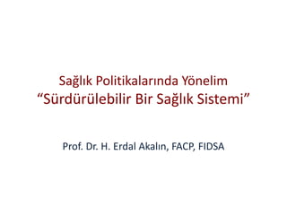 Sağlık Politikalarında Yönelim
“Sürdürülebilir Bir Sağlık Sistemi”

    Prof. Dr. H. Erdal Akalın, FACP, FIDSA
 