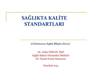 SAĞLIKTA KALİTE
STANDARTLARI
Dr. Asibe ÖZKAN, PhD
Sağlık Bakım Hizmetleri Müdürü
Dr. Siyami Ersek Hastanesi
İstanbul-2013
2.Uluslararası Sağlık Bilişim Zirvesi
 