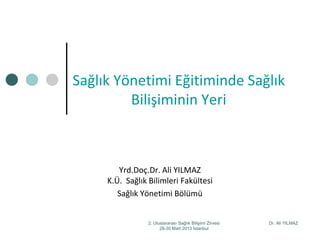 Dr. Ali YILMAZ2. Uluslararası Sağlık Bilişimi Zirvesi
28-30 Mart 2013 İstanbul
Sağlık Yönetimi Eğitiminde Sağlık
Bilişiminin Yeri
Yrd.Doç.Dr. Ali YILMAZ
K.Ü. Sağlık Bilimleri Fakültesi
Sağlık Yönetimi Bölümü
 