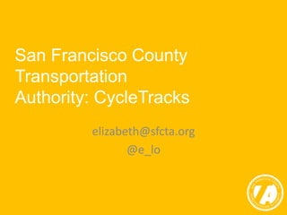 San Francisco County 
Transportation 
Authority: CycleTracks 
elizabeth@sfcta.org 
@e_lo 
 