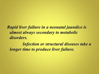 Rapid liver failure in a neonatal jaundice is
 almost always secondary to metabolic
 disorders.
         Infection or structural diseases take a
 longer time to produce liver failure.
 