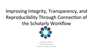 Improving 
Integrity, 
Transparency, 
and 
Reproducibility 
Through 
Connec:on 
of 
the 
Scholarly 
Workflow 
Andrew 
Sallans 
Partnerships 
Lead 
Center 
for 
Open 
Science 
 