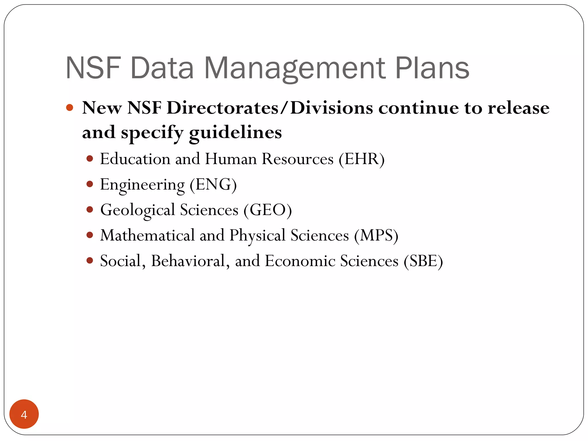 NSF Data Management Plans New NSF Directorates/Divisions continue to release and specify guidelines Education and Human Resources (EHR) Engineering (ENG) Geological Sciences (GEO) Mathematical and Physical Sciences (MPS) Social, Behavioral, and Economic Sciences (SBE) 