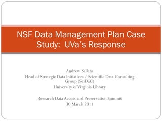 Andrew Sallans Head of Strategic Data Initiatives / Scientific Data Consulting Group (SciDaC) University of Virginia Library Research Data Access and Preservation Summit 30 March 2011 NSF Data Management Plan Case Study:  UVa’s Response 