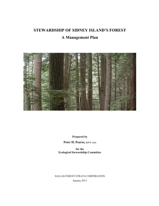 STEWARDSHIP OF SIDNEY ISLAND’S FOREST
A Management Plan

Prepared by

Peter H. Pearse, R.P.F. (ret)
for the
Ecological Stewardship Committee

SALLAS FOREST STRATA CORPORATION
January 2013

 