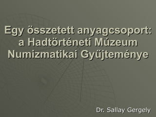 Egy összetett anyagcsoport: a Hadtörténeti Múzeum Numizmatikai Gyűjteménye Dr. Sallay Gergely 