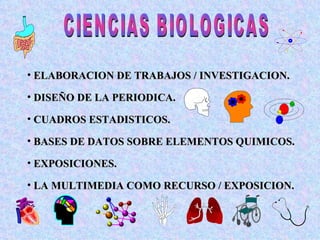 CIENCIAS BIOLOGICAS ELABORACION DE TRABAJOS / INVESTIGACION. DISEÑO DE LA PERIODICA. CUADROS ESTADISTICOS. BASES DE DATOS SOBRE ELEMENTOS QUIMICOS. EXPOSICIONES. LA MULTIMEDIA COMO RECURSO / EXPOSICION. 
