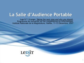 La Salle d’Audience PortableJuge B.T. Granger, Taking the next step and why you should, Programme de formation sur les compétences en informatique, Institute Nationale de la Magistrature, Halifax, 11-13 Décembre, 20077