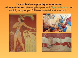 La civilisation cycladique, minoenne
et  mycénienne développées pendant l'âge du bronze ont 
   inspiré,  un groupe d’ élèves volontaire et son prof …
 