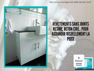 http://www.amenagement-salle-de-bain.com/
3
Astuce
REVETEMENTS SANS JOINTS
RESINE, BETON CIRE.. POUR
AGRANDIR VISUELLEMENT LA
PIECE
 