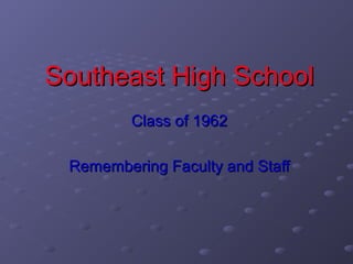 Southeast High School
         Class of 1962

 Remembering Faculty and Staff
 