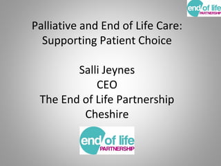 Palliative and End of Life Care:
Supporting Patient Choice
Salli Jeynes
CEO
The End of Life Partnership
Cheshire
 