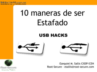 10 maneras de ser Estafado Ezequiel M. Sallis CISSP/CEH Root-Secure – esallis@root-secure.com USB HACKS 