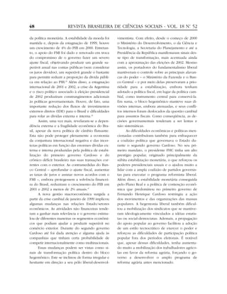 48                      REVISTA BRASILEIRA DE CIÊNCIAS SOCIAIS - VOL. 18 Nº 52
                                                                          .


da política monetária. A estabilidade da moeda foi    vimentista. Com efeito, desde o começo de 2000
mantida e, depois da estagnação de 1999, houve        o Ministério do Desenvolvimento, o da Ciência e
um crescimento de 4% do PIB em 2000. Entretan-        Tecnologia, a Secretaria do Planejamento e até a
to, o apoio do FMI foi dado e renovado em troca       Presidência da República manifestaram sinais des-
do compromisso de o governo fazer um severo           se tipo de transformação, mais acentuada ainda
ajuste fiscal, objetivando produzir um grande su-     com a aproximação das eleições de 2002. Mesmo
perávit anual nas contas públicas (sem considerar     assim, os portadores do fundamentalismo liberal
os juros devidos), um superávit grande o bastante     mantiveram o controle sobre as principais alavan-
para permitir reduzir a proporção da dívida públi-    cas do poder – o Ministério da Fazenda e o Ban-
ca em relação ao PIB.35 Além disso, a estagnação      co Central – e por meio delas preservaram a prio-
internacional de 2001 e 2002, a crise da Argentina    ridade para a estabilização, embora tenham
e o risco político associado à eleição presidencial   adotado a política fiscal, em lugar da política cam-
de 2002 produziram constrangimentos adicionais        bial, como instrumento central para conservá-la.
às políticas governamentais. Houve, de fato, uma      Em suma, o bloco hegemônico manteve suas di-
importante redução dos fluxos de investimentos        visões internas, embora atenuadas, e seus confli-
externos diretos (IDE) para o Brasil e dificuldades   tos internos foram deslocados da questão cambial
para rolar as dívidas externa e interna.36            para assuntos fiscais. Como conseqüência, as de-
      Assim, uma vez mais, revelaram-se a depen-      cisões governamentais tenderam a ser lentas e
dência externa e a fragilidade econômica do Bra-      não sistemáticas.
sil, apesar da nova política de câmbio flutuante.           As dificuldades econômicas e políticas men-
Esta não pode proteger plenamente a economia          cionadas contribuíram também para enfraquecer
da conjuntura internacional negativa e das incer-     a coalizão política que governava o Estado du-
tezas políticas em função das enormes dívidas ex-     rante o segundo governo Cardoso. No seu pri-
terna e interna produzidas pela política de estabi-   meiro mandato, o presidente FHC tinha um alto
lização do primeiro governo Cardoso e do              prestígio popular, originado principalmente da
crônico déficit brasileiro nas suas transações cor-   súbita estabilização monetária, o que reforçou os
rentes com o exterior. As contramedidas do Ban-       poderes presidenciais usuais e o ajudou muito a
co Central – aprofundar o ajuste fiscal, aumentar     lidar com a ampla coalizão de partidos governis-
as taxas de juros e assinar novos acordos com o       tas para executar o programa reformista liberal.
FMI –, embora protegessem a solvência financei-       Além disso, a estabilidade monetária conseguida
ra do Brasil, reduziram o crescimento do PIB em       pelo Plano Real e a política de contenção econô-
2001 e 2002 a menos de 2% anuais.37                   mica que predominou no primeiro governo de
      A nova gestão macroeconômica surgida a          Fernando Henrique Cardoso restringiu a ação
partir da crise cambial de janeiro de 1999 implicou   dos movimentos e das organizações das massas
algumas mudanças nas relações Estado/setores          populares. A hegemonia liberal também dificul-
econômicos. As atividades não financeiras tende-      tou a mobilização dos sindicatos que se mantive-
ram a ganhar mais relevância e o governo estimu-      ram ideologicamente vinculados a idéias estatis-
lou de diferentes maneiras os segmentos econômi-      tas ou social-democratas. Ademais, a propagação
cos que podiam ajudar a produzir superávit no         do apoio popular ao governo facilitou a adoção
comércio exterior. Durante do segundo governo         de um estilo tecnocrático de exercer o poder e
Cardoso até foi dada atenção e alguma ajuda às        reforçou as dificuldades de participação política
companhias que tinham certa probabilidade de          popular fora dos períodos eleitorais. É notável
competir internacionalmente como multinacionais.      que, apesar dessas dificuldades, tenha aumenta-
      Essas mudanças podem ser vistas como si-        do muito a mobilização dos trabalhadores agríco-
nais de transformação política dentro do bloco        las em favor da reforma agrária, forçando o go-
hegemônico. Este se inclinou de forma irregular e     verno a desenvolver o amplo programa de
hesitante em direção a seu pólo liberal-desenvol-     reforma agrária antes mencionado.
 