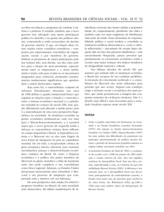 50                      REVISTA BRASILEIRA DE CIÊNCIAS SOCIAIS - VOL. 18 Nº 52
                                                                          .


as elites em relação a programas de combate à mi-     tolerância crescente das classes médias e populares
séria e à pobreza. É verdade, também, que o novo      diante do comportamento predatório das elites e
governo tem advogado uma maior participação           também cada vez mais exigências de distribuição
política no desenho e na gestão das políticas esta-   mais justa da renda. Essas demandas de responsa-
tais, contrariando o estilo tecnocrático de decisão   bilidade política e social tendem a consolidar as
do governo anterior. E que, em função disso, fo-      instituições políticas democráticas e, como a válvu-
ram criados vários conselhos consultivos – com-       la inflacionária – mecanismo de escape típico da-
postos por representantes convidados de organi-       quela elite em face das pressões distributivas – está
zações sociais e por membros do governo.              razoavelmente bloqueada, parece provável que
Embora as promessas de maior participação polí-       paralelamente ao crescimento econômico venha a
tica tenham tido, sem dúvida, um alto valor polí-     ocorrer uma maior redução dos índices brasileiros
tico para a eleição do atual presidente, especial-    de desigualdade material e cultural.
mente entre os empresários e a classe média,                 Nas últimas décadas do século XX, por
ainda é muito cedo para avaliar se os mecanismos      maiores que tenham sido as mudanças ocorridas,
imaginados para realizá-las produzirão transfor-      o Brasil não escapou de sua condição periférica.
mações institucionais significativas que aprofun-     A retomada do crescimento acelerado e a conso-
dem a ordem democrática vigente.                      lidação do Mercosul não serão suficientes para
       Seja como for, o extraordinário conjunto de    permitir que isso ocorra. Superar essa condição
reformas liberalizantes efetuadas nos anos            exige a inclusão social e econômica dos mais po-
de 1990 definiu o quadro institucional básico que     bres, que ainda permanecem à margem das con-
regulará as relações entre o Estado e o mercado e     quistas materiais da civilização moderna. Este é o
entre o sistema econômico nacional e o capitalis-     desafio mais difícil e mais necessário para a socie-
mo mundial no começo do século XXI. Esse qua-         dade brasileira superar neste século XXI.
dro dificilmente será alterado a médio prazo, pois
é a materialização de uma nova perspectiva hege-
mônica na sociedade. As mudanças ocorridas na         NOTAS
gestão econômica inclinaram-na cada vez mais
para o liberal-desenvolvimentismo, e é razoável       1   Sobre o padrão autocrático de dominação na socie-
supor que o novo governo de esquerda tenda a              dade e no Estado brasileiros consultar Fernandes
reforçar as características centrais dessa inflexão       (1975). Em relação ao Estado desenvolvimentista
no campo hegemônico liberal. A dependência ex-            brasileiro ver Draibe (1985). Marçal Brandão (1997)
terna e o Mercosul são os elos mais frágeis da            faz uma análise das dificuldades da população em
nova forma de integração do país no capitalismo           participar autonomamente da política mesmo du-
mundial. De um lado, a incapacidade crônica de            rante o período de democracia populista anterior ao
gerar poupança interna suficiente para sustentar          regime militar autoritário instalado em 1964.
investimentos ameaça o desenvolvimento econô-         2   A moratória brasileira do final de 1982 e a assinatu-
mico contínuo do Brasil. De outro, a fraqueza             ra de acordo com o FMI em janeiro de 1983 sinali-
econômica e a política dos países membros do              zam o caráter externo da crise. Isso não significa
Mercosul no plano mundial e a falta de harmonia           ausência de desequilíbrio fiscal. Este não dava, po-
entre eles pode complicar a sua consolidação              rém, especificidade à crise, ao contrário do que tem
como bloco regional. Ademais, os Estados Unidos           sublinhado Bresser Pereira (1993). A diferença é im-
pressionam intensamente para subordinar o Mer-            portante pois, se o desequilíbrio fiscal não decor-
cosul a um processo de integração que com-                resse principalmente do endividamento externo, o
preende toda a América sob sua liderança.                 Estado teria maior raio de manobra para resolvê-lo
       De uma perspectiva mais ampla, foi notável o       de outra forma. Ver Whitehead (1993, pp.1380 e
progresso brasileiro na direção de uma sociedade          1382) para uma análise crítica da interpretação de
mais democrática. Há nítidas manifestações de in-         Bresser Pereira.
 