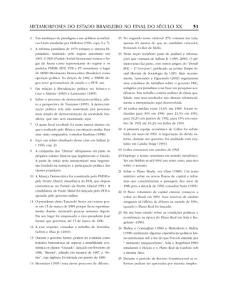 METAMORFOSES DO ESTADO BRASILEIRO NO FINAL DO SÉCULO XX                                                           51

3   Tais mudanças de paradigma e nas políticas econômi-      15 No segundo turno eleitoral 37% votaram em Lula,
    cas foram estudadas por Helleiner (1994, caps. 6 e 7).      apenas 4% menos do que no candidato vencedor,
4   A reforma partidária de 1979 rompeu o sistema bi-           Fernando Collor de Mello.
    partidário, instituído pelo regime autoritário em        16 Nesta seção reelaboro parte de análises e informa-
    1965. O PDS (Partido Social Democrata) tomou o lu-          ções que constam de Sallum Jr. (1999, 2000). O pri-
    gar da Arena como representante do regime e os              meiro texto faz parte, com outros artigos, do “Dossiê
    partidos PMDB, PDT, PTB e PT assumiram o lugar              FHC – 1º Governo”, publicado na revista Tempo So-
    do MDB (Movimento Democrático Brasileiro) como              cial (Revista de Sociologia da USP). Mais recente-
    oposição política. Na eleição de 1982, o PMDB ele-          mente, Lamounier e Figueiredo (2002) organizaram
    geu nove governadores de estado e o PDT, um.                uma coletânea de trabalhos sobre o governo FHC,
5   Em relação à liberalização política ver Velasco e           redigidos por jornalistas com base em pesquisas aca-
    Cruz e Martins (1983) e Lamounier (1985).                   dêmicas. Este trabalho contém análises de ótima qua-
6   Sobre o processo de democratização política, ado-           lidade, mas seus resultados não alteram substancial-
    to a perspectiva de Touraine (1995). A democrati-           mente a interpretação aqui desenvolvida.
    zação política tem sido sustentada por processo          17 As tarifas médias eram 31,6% em 1989. Foram re-
    mais amplo de democratização da sociedade bra-              duzidas para 30% em 1990, para 23,3% em 1991,
    sileira, que não será examinado aqui.                       para 19,2% em janeiro de 1992, para 15% em outu-
7   O ajuste fiscal escolhido foi muito menos drástico do       bro de 1992 até 19,2% em Julho de 1993.
    que o realizado pelo México, em situação similar. Para   18 A primeira equipe econômica de Collor foi substi-
    uma visão comparativa, consultar Kaufman (1988).            tuída em maio de 1991. A negociação da dívida ex-
8   Faço um relato detalhado dessa crise em Sallum Jr.          terna, durante seu governo, foi analisada com exa-
    ( 1996, cap. 2).                                            tidão em Candia Veiga (1993).

9   A campanha das “Diretas” ultrapassou em parte os         19 Collor renunciou em outubro de 1992.
    próprios valores básicos que legitimavam o Estado.       20 Emprego o termo cesarismo em sentido metafórico.
    A partir de então seria insustentável uma hegemo-           Ver em Bobbio et al.(1994) um texto curto, mas rico
    nia fundada na restrição à participação política das        sobre o assunto.
    classes populares.                                       21 Sobre o Plano Brady, ver Cline (1989). Um texto
10 A Aliança Democrática foi constituída pelo PMDB e            sintético sobre os novos fluxos de capital e refor-
   pela Frente Liberal, dissidência do PDS, que depois          mas que caracterizaram a passagem doa anos de
   converteu-se no Partido da Frente Liberal (PFL). A           1980 para a década de 1990, consultar Naím (1995).
   candidatura de Paulo Maluf foi lançada pelo PDS e         22 O fluxo voluntário de capital externo começou a
   apoiada pelo governo militar.                                voltar ao Brasil em 1991. Suas reservas de câmbio
11 O presidente eleito Tancredo Neves não tomou pos-            atingiram 42 bilhões de dólares na metade de 1994,
   se em 15 de março de 1985 porque ficou repentina-            quando o Plano Real foi lançado.
   mente doente, morrendo poucas semanas depois.             23 Há um bom estudo sobre as condições políticas e
   Em seu lugar foi empossado o vice-presidente José            econômicas na época do Plano Real em Sola e Ku-
   Sarney que governou até 15 de março de 1990.                 gelmas (1996).
12 A esse respeito, consultar o trabalho de Noronha,         24 Malloy e Connaghan (1996) e Mettenhein e Malloy
   Gebrin e Elias Jr. (2003).                                   (1998) analisaram algumas experiências políticas lati-
13 Durante o governo Sarney, podem ser contadas como            no-americanas sob à luz do que Pocock entende por
   tentativa heterodoxas de superar a instabilidade eco-        “ momento maquiaveliano”. Sola e Kugelmas(1996)
   nômica os planos “Cruzado”, lançado em fevereiro de          estudaram a eleição e o Plano Real de Cardoso sob
   1986, “Bresser”, editado em meados de 1987, e “Ve-           a mesma ótica.
   rão”, cuja vigência foi iniciada em janeiro de 1989.      25 Durante o período de Revisão Constitucional as re-
14 Biersteker (1995) trata desse processo de difusão.           formas podiam ser aprovadas por maioria simples.
 