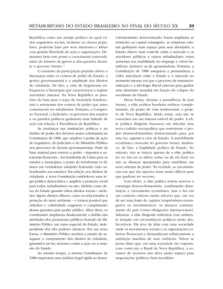 METAMORFOSES DO ESTADO BRASILEIRO NO FINAL DO SÉCULO XX                                                   39

República como um arranjo político no qual vá-            volvimentismo democratizado: foram ampliadas as
rios segmentos sociais, inclusive as classes popu-        restrições ao capital estrangeiro, as empresas esta-
lares, puderam lutar por seus interesses e idéias         tais ganharam mais espaço para suas atividades, o
com grande liberdade de ação e organização. De-           Estado obteve mais controle sobre o mercado e os
monstra bem este ponto o crescimento extraordi-           servidores públicos e outros trabalhadores viram
nário do número de greves e dias parados duran-           aumentar sua estabilidade no emprego e vários be-
te o governo Sarney.12                                    nefícios, inclusive os de aposentadoria. Portanto, a
      O aumento da participação popular afetou a          Constituição de 1988 assegurou a permanência à
hierarquia entre os centros de poder do Estado, a         velha articulação entre o Estado e o mercado no
gestão governamental e a amplitude dos direitos           momento mesmo em que o processo de transnacio-
de cidadania. De fato, a crise de hegemonia en-           nalização e a ideologia liberal estavam para ganhar
fraqueceu a hierarquia que caracterizava o regime         uma dimensão mundial em função do colapso do
autoritário anterior. Na Nova República as pres-          socialismo de Estado.
sões da base para o topo da sociedade fortalece-                 Dessa forma, durante a presidência de José
ram a autonomia dos centros de poder que antes            Sarney, a elite política brasileira realizou comple-
costumavam ser subalternos. Portanto, o Congres-          tamente, do ponto de vista institucional, o proje-
so Nacional, o Judiciário, os governos dos estados        to da Nova República. Ainda assim, esta não se
e os partidos políticos ganharam mais latitude de         converteu em um sistema estável de poder. A eli-
ação em relação à Presidência da República.               te política dirigente fracassou em articular uma
      As mudanças nas instituições políticas e no         nova coalizão sociopolítica que sustentasse o pro-
âmbito de poder dos diversos atores culminaram na         jeto desenvolvimentista democratizado para, por
Constituição de 1988, que ampliou o poder de ação         esta via, superar a crise de Estado. A instabilidade
do Legislativo, do Judiciário e do Ministério Público     econômica crescente no governo Sarney sinaliza-
nos processos de decisão governamentais. Parte da         va, de fato, a fragilidade política do Estado. No
base material para exercer o poder – impostos e au-       entanto, não se tratava apenas de a elite política
tonomia financeira – foi transferida da União para os     ter ou não ter as idéias certas ou de ela fazer ou
estados e municípios, a ponto de transformar os úl-       não as alianças apropriadas para estabilizar um
timos em verdadeiras unidades federadas (não su-          novo sistema de poder. Na verdade, as circunstân-
bordinados aos estados). Em relação aos direitos de       cias em que ela operava eram muito difíceis para
cidadania, a nova Constituição estabeleceu uma re-        que pudesse ter sucesso.
gra política democrática e ampliou a proteção social             Com efeito, a elite política tentou renovar a
para todos, trabalhadores ou não. Definiu como de-        estratégia desenvolvimentista, combinando distri-
ver do Estado garantir vários direitos sociais – inclu-   buição e crescimento econômico, mas o fez em
sive alguns direitos difusos, como os relacionados à      um contexto externo muito adverso que, em vez
proteção do meio ambiente – e tornou possível que         de ser uma fonte de capitais (empréstimos estran-
cidadãos e coletividade exigissem o cumprimento           geiros ou investimentos), os drenava continua-
dessas garantias pelo poder público. Além disso, os       mente do país (como obrigações internacionais).
constituintes ampliaram drasticamente o âmbito das        Ademais, a elite dirigente enfrentou esse ambien-
atividades dos promotores públicos fazendo do Mi-         te inóspito em circunstâncias políticas muito des-
nistério Público um ramo especial do Estado, inde-        favoráveis. Ela teve de lidar com uma sociedade
pendente dos três poderes clássicos. Em sua nova          onde os movimentos sociais e as organizações co-
forma, o Ministério Público recebeu a missão de as-       letivas floresciam e demandavam enfaticamente a
segurar o cumprimento dos direitos da cidadania,          satisfação imediata de suas carências. Talvez se
garantidos em lei, inclusive contra a ação ou a omis-     possa dizer que, em uma sociedade tão esperan-
são do Estado.                                            çosa como era o Brasil da Nova República, a es-
      Ao mesmo tempo, a mesma Constituição de             cassez de recursos não dava muito espaço para
1988 emprestou uma moldura legal rígida ao desen-         negociações políticas bem-sucedidas.
 