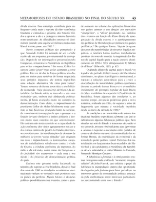 METAMORFOSES DO ESTADO BRASILEIRO NO FINAL DO SÉCULO XX                                                      43

dívida externa. Essa estratégia contribuiu para en-      de aumento no volume das aplicações financeiras
fraquecer ainda mais o suporte da elite econômica        nos países centrais e em direção aos mercados
brasileira e estimulou o governo dos Estados Uni-        “emergentes”, o “alívio” produzido nas carteiras
dos a opor-se a ele e a proteger o sistema bancário      dos credores em função do Plano Brady de rene-
norte-americano. As dificuldades externas só dimi-       gociação da dívida externa e o aperfeiçoamento
nuíram quando uma equipe econômica muito mais            das políticas de liberalização econômica nos países
liberal tomou posse, em 1991.18                          periféricos.21 De qualquer forma, “depois de quase
      Nesse contexto político tão perturbado é           dez anos de transferências de recursos líquidos ne-
que Fernando Collor foi acusado de ser o chefe           gativos, a América Latina recebeu transferências
oculto de um esquema governamental de corrup-            positivas do resto do mundo. A magnitude dos flu-
ção. Depois de ser investigado e processado pelo         xos de capital líquido para a nação cresceu drasti-
Congresso, renunciou à Presidência da República          camente em 1992 e 1993, ultrapassando 20 bilhões
para evitar o impeachment.19 Em suma, Collor fra-        de dólares” (Edwards, 1995, p. 82).
cassou como César.20 Suas ações acirraram a crise               O grande afluxo de capital para o Brasil,22 os
política. Em vez de dar às forças políticas em dis-      legados do período Collor (avanço do liberalismo
puta os meios para resolver de forma negociada           econômico, no plano ideológico e institucional, e
seus próprios impasses, ele tentou impor-lhes            rejeição a soluções autocráticas para a crise), a
uma solução alternativa “de cima para baixo”.            exacerbação da instabilidade político-econômica
Tentou restaurar de forma autocrática a estabilida-      durante o período Itamar Franco e o avassalador
de da moeda – base das relações de troca e da au-        crescimento do prestígio popular de Luiz Inácio
toridade do Estado sobre o mercado – em uma              da Silva, candidato de esquerda à Presidência de
sociedade que, embora mal alinhavada politica-           República, foram algumas das condições e, ao
mente, já havia avançado muito no caminho da             mesmo tempo, alavancas poderosas para a nova
democratização. Com efeito, o impeachment do             tentativa, realizada em 1994, de superar a crise de
presidente Collor de Mello dificilmente teria ocor-      hegemonia que minava a sociedade brasileira
rido se não houvesse avançado tanto na socieda-          desde o início da década de 1980.23
de o sentimento/concepção de que o governo e o                  As condições e as características do sistema ins-
Estado deviam obedecer a limites políticos e mo-         titucional brasileiro especificam a fortuna com que se
rais muito mais estreitos do que anteriormente.          defrontaram algumas lideranças políticas que, bem
Ele também não teria ocorrido se a capacidade de         situadas no seio do Estado e temerosas de perder o
ação autônoma dos vários agrupamentos sociais e          seu controle, tiveram virtú suficiente para aproveitar
dos vários centros de poder do Estado não tives-         a ocasião e negociar a associação entre partidos de
se crescido tanto. As manifestações de dezenas de        centro e de direita em torno da continuidade das re-
milhares de jovens “caras pintadas” que exigiram         formas liberais, da estabilização da economia e da
nas ruas o impeachment, os testemunhos corajo-           tomada do poder político central. Tudo isso foi ma-
sos de trabalhadores subalternos contra o chefe          terializado nos lançamentos bem-sucedidos do Pla-
de Estado, a conduta autônoma da imprensa, do            no Real e da candidatura à Presidência da Repúbli-
rádio e da televisão, assim como do Congresso e          ca de seu articulador, o então Ministro da Fazenda,
do Judiciário são expressões – cada uma a seu            Fernando Henrique Cardoso.
modo – do processo de democratização política                   A referência à fortuna e à virtú permite reto-
do país.                                                 mar cum grano salis a idéia de “momento maquia-
      Embora este governo tenha fracassado na            veliano”, de John Poccok, que enfatiza o papel da
tentativa de superar a crise brasileira, desde o final   liderança na manipulação criativa das oportunida-
dos anos de 1980 as condições econômicas inter-          des legadas pela fortuna para fazer prevalecer os
nacionais vinham se tornando mais positivas para         interesses gerais da comunidade política ameaça-
os países da periferia. Alguns fatores e decisões        da pela confrontação entre interesses particularis-
políticas possibilitaram essa reversão, como o gran-     tas, reconstruindo com isso o Estado.24
 