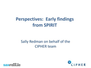 Sally Redman on behalf of the
CIPHER team
Perspectives: Early findings
from SPIRIT
 