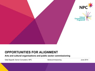 v
OPPORTUNITIES FOR ALIGNMENT
Arts and cultural organisations and public sector commissioning
Sally Bagwell, Senior Consultant, NPC #artscommissioning June 2014
 