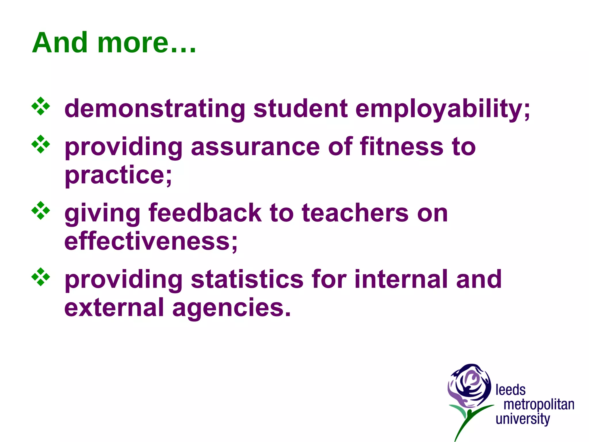 And more… demonstrating student employability; providing assurance of fitness to practice; giving feedback to teachers on effectiveness; providing statistics for internal and external agencies. 