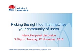 Picking the right tool that matches
       your community of users
              Interactive panel discussion
        3.30 p.m. Tuesday, 9th November, 2010


Sally Anderson – Information and Library Services – 9th November, 2010
 