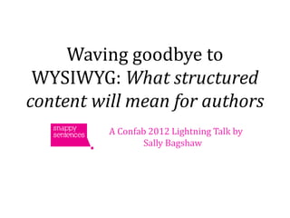 Waving goodbye to
 WYSIWYG: What structured
content will mean for authors
          A Confab 2012 Lightning Talk by
                  Sally Bagshaw
 
