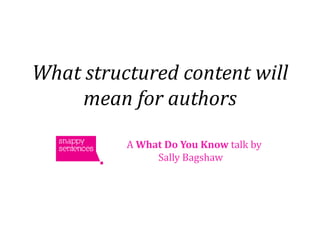 What structured content will
     mean for authors

          A What Do You Know talk by
               Sally Bagshaw
 
