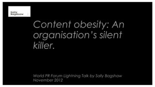 Content obesity: An
organisation’s silent
killer.


World PR Forum Lightning Talk by Sally Bagshaw
November 2012
 