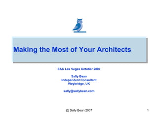 Making the Most of Your Architects
Making the Most of Your Architects
EAC Las Vegas October 2007
Sally Bean
Independent Consultant
Weybridge, UK
sally@sallybean.com

@ Sally Bean 2007

1

 