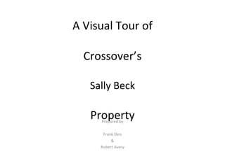 A Visual Tour of   Crossover’s Sally Beck Property Prepared by Frank Deis & Robert Avery 