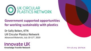 Government supported opportunities
for working sustainably with plastics
Dr Sally Beken, KTN
UK Circular Plastics Network
Advanced Materials, July 10-11th, 2019
 