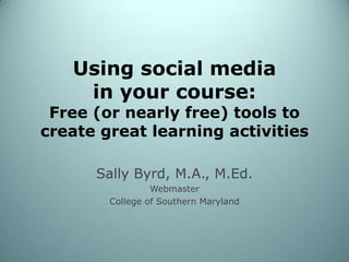 Using social media in your course: Free (or nearly free) tools to create great learning activities Sally Byrd, M.A., M.Ed. Webmaster  College of Southern Maryland 
