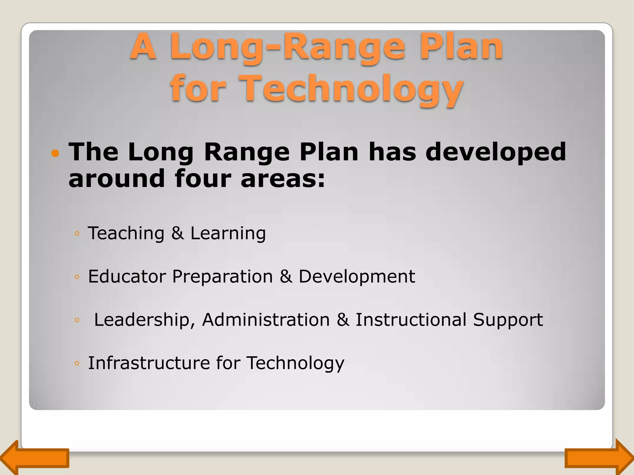 A Long-Range Plan for TechnologyThe Long Range Plan has developed around four areas:Teaching & LearningEducator Preparation & Development Leadership, Administration & Instructional SupportInfrastructure for Technology
