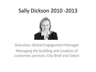 Sally Dickson 2010 -2013

Overview: Global Engagement Manager
Managing the building and creation of
customers services: City Brief and Select

 