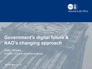 Government’s digital future &
NAO’s changing approach
Sally Howes
Director ICT and systems analysis



November 2012
 
