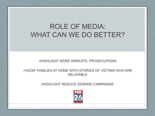 ROLE OF MEDIA:
WHAT CAN WE DO BETTER?
•HIGHLIGHT MORE ARRESTS, PROSECUTIONS
•'HOOK' FAMILIES AT HOME WITH STORIES OF VICTIMS WHO ARE
RELATABLE
•HIGHLIGHT REDUCE DEMAND CAMPAIGNS