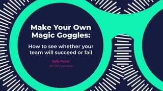 Make Your Own
Magic Goggles:
How to see whether your
team will succeed or fail
Sally Foote
UK MD carwow
 