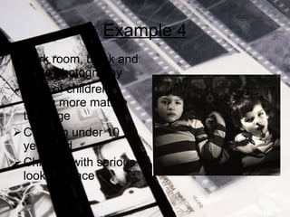 Example 4 Dark room, black and white photography Most of children acting more mature than age Children under 10 years old Children with serious looks on face 