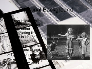 Personal Background When little father gave her book that talked about appreciating little things in life (crumbs under a table) Father gave her her first camera at age 17 Told her only love, death, and whimsy were worthy of art 