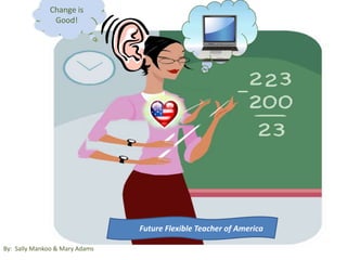 Change is Good!              Future Flexible Teacher of America By:  Sally Mankoo & Mary Adams 