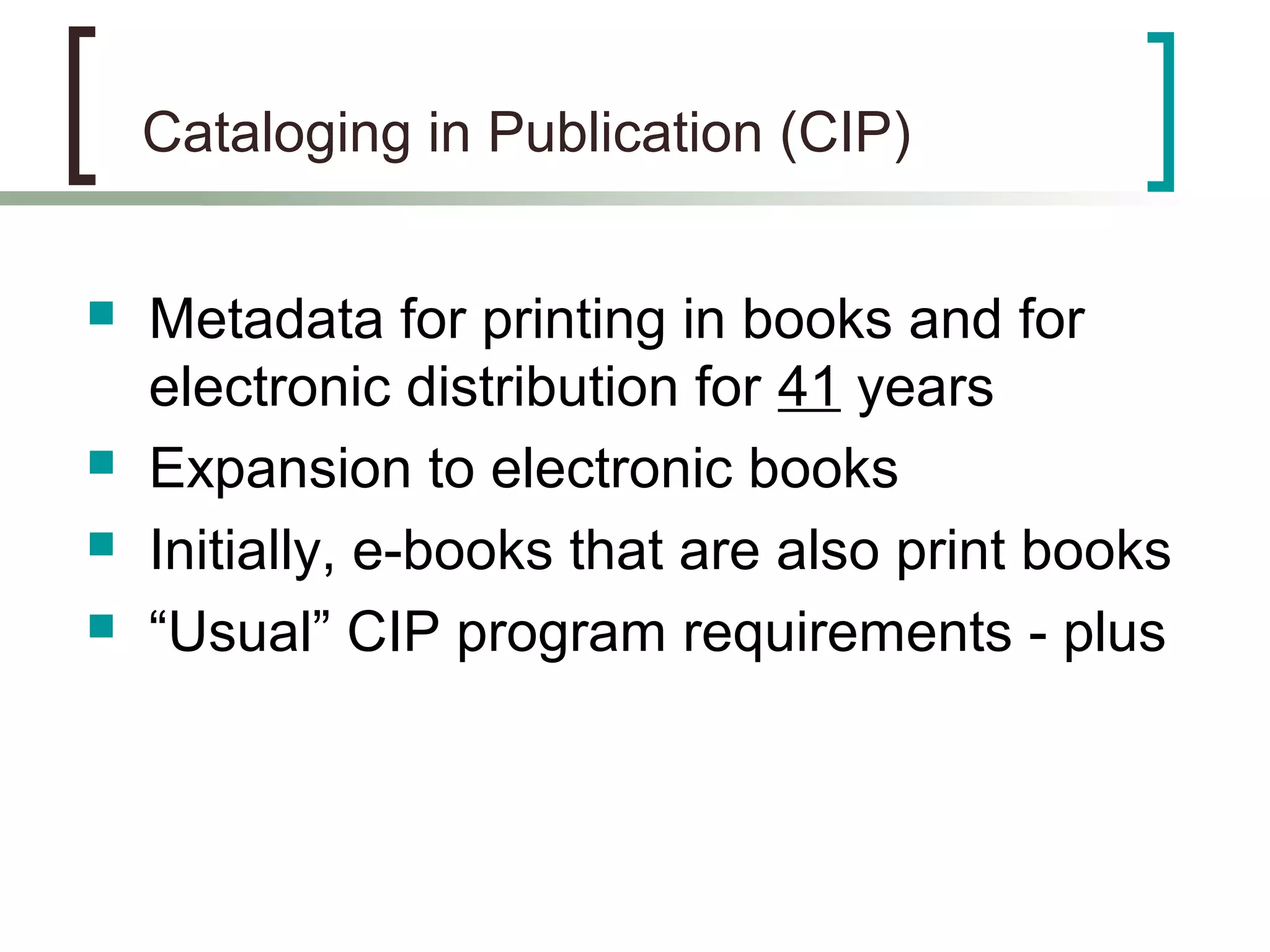 Cataloging in Publication (CIP)
 Metadata for printing in books and for
electronic distribution for 41 years
 Expansion to electronic books
 Initially, e-books that are also print books
 “Usual” CIP program requirements - plus
 
